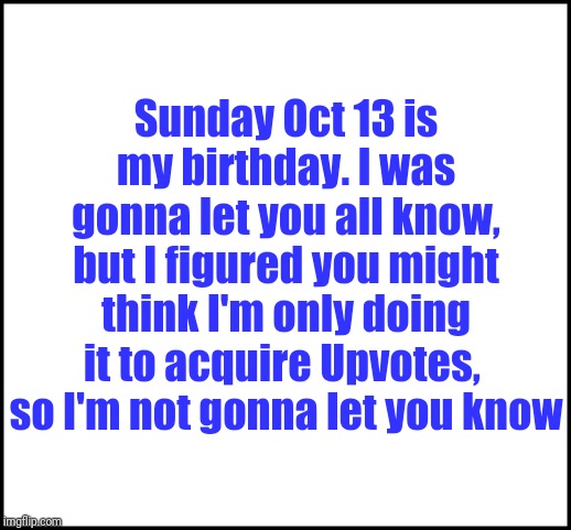 I'm turning 52! Yikes! | Sunday Oct 13 is my birthday. I was gonna let you all know, but I figured you might think I'm only doing it to acquire Upvotes,  so I'm not gonna let you know | image tagged in blank,upvotes,lol | made w/ Imgflip meme maker