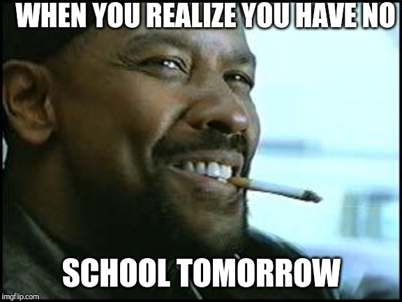 Denzel | WHEN YOU REALIZE YOU HAVE NO; SCHOOL TOMORROW | image tagged in denzel | made w/ Imgflip meme maker