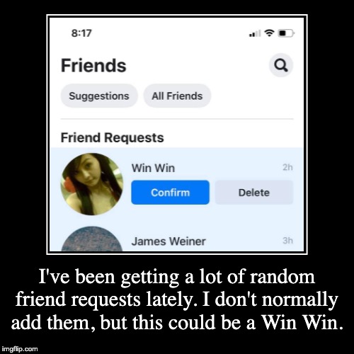 I've been getting a lot of random friend requests lately. I don't normally add them, but this could be a Win Win. | image tagged in funny,puns,bad pun,dad joke,bad puns,random | made w/ Imgflip demotivational maker