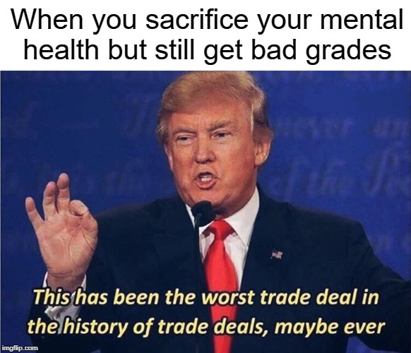 Trying to pass school be like | When you sacrifice your mental health but still get bad grades | image tagged in donald trump worst trade deal,school,memes,trump | made w/ Imgflip meme maker