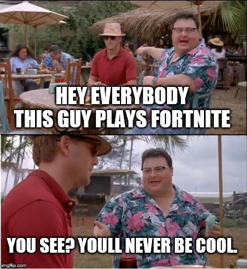 See Nobody Cares | HEY EVERYBODY THIS GUY PLAYS FORTNITE; YOU SEE? YOULL NEVER BE COOL. | image tagged in funny,jurassic park,memes | made w/ Imgflip meme maker