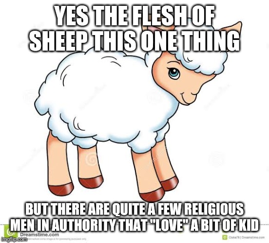 YES THE FLESH OF SHEEP THIS ONE THING BUT THERE ARE QUITE A FEW RELIGIOUS MEN IN AUTHORITY THAT "LOVE" A BIT OF KID | made w/ Imgflip meme maker