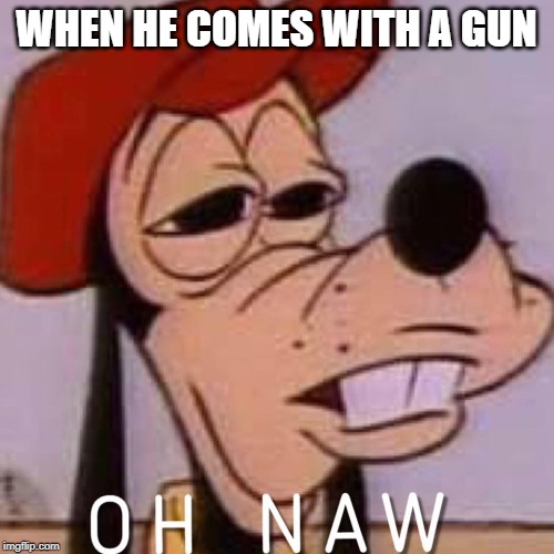 OH NAW | WHEN HE COMES WITH A GUN | image tagged in oh naw | made w/ Imgflip meme maker