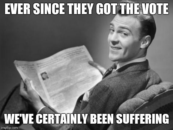 50's newspaper | EVER SINCE THEY GOT THE VOTE WE'VE CERTAINLY BEEN SUFFERING | image tagged in 50's newspaper | made w/ Imgflip meme maker