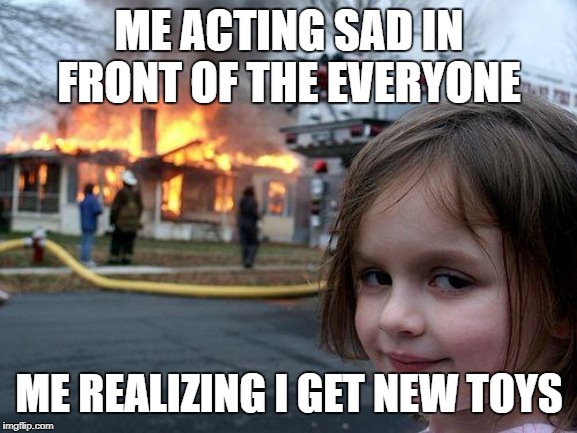 Disaster Girl Meme | ME ACTING SAD IN FRONT OF THE EVERYONE; ME REALIZING I GET NEW TOYS | image tagged in memes,disaster girl | made w/ Imgflip meme maker