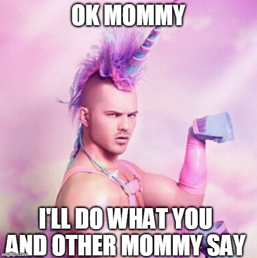 Unicorn MAN Meme | OK MOMMY I'LL DO WHAT YOU AND OTHER MOMMY SAY | image tagged in memes,unicorn man | made w/ Imgflip meme maker