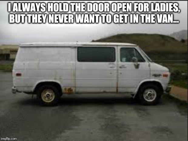 Creepy Van |  I ALWAYS HOLD THE DOOR OPEN FOR LADIES, BUT THEY NEVER WANT TO GET IN THE VAN... | image tagged in creepy van | made w/ Imgflip meme maker