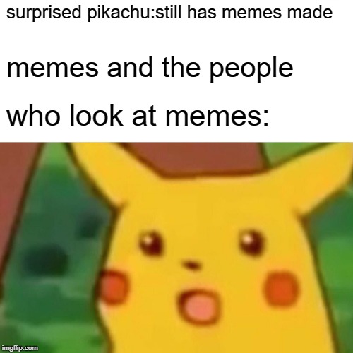 Surprised Pikachu | surprised pikachu:still has memes made; memes and the people; who look at memes: | image tagged in memes,surprised pikachu | made w/ Imgflip meme maker