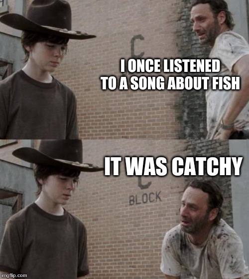 Rick and Carl Meme | I ONCE LISTENED TO A SONG ABOUT FISH; IT WAS CATCHY | image tagged in memes,rick and carl | made w/ Imgflip meme maker