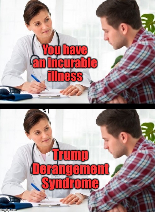 doctor and patient | You have an incurable illness Trump Derangement Syndrome | image tagged in doctor and patient | made w/ Imgflip meme maker