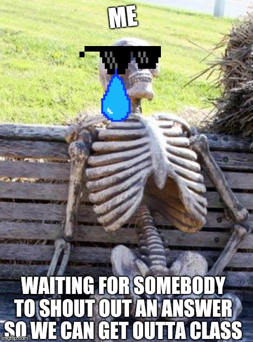 Waiting Skeleton Meme | ME; WAITING FOR SOMEBODY TO SHOUT OUT AN ANSWER SO WE CAN GET OUTTA CLASS | image tagged in memes,waiting skeleton | made w/ Imgflip meme maker