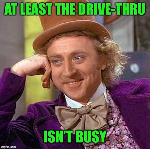 Creepy Condescending Wonka Meme | AT LEAST THE DRIVE-THRU ISN’T BUSY | image tagged in memes,creepy condescending wonka | made w/ Imgflip meme maker