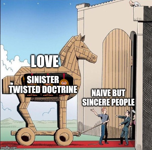 Love As A Trojan Horse | LOVE; SINISTER TWISTED DOCTRINE; NAIVE BUT SINCERE PEOPLE | image tagged in trojan horse,love,naive,sincere | made w/ Imgflip meme maker