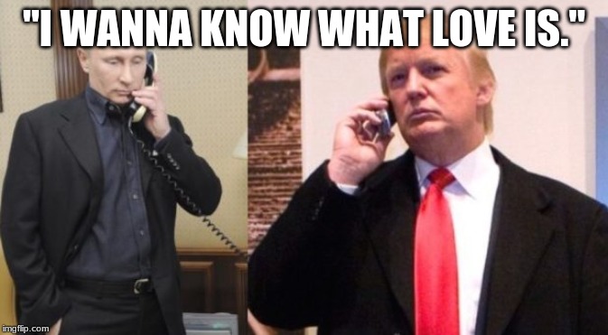 Trump Putin phone call | "I WANNA KNOW WHAT LOVE IS." | image tagged in trump putin phone call | made w/ Imgflip meme maker