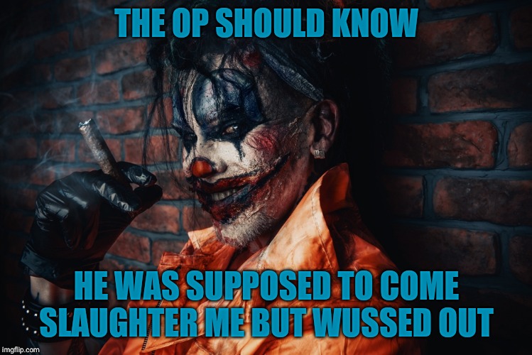 w | THE OP SHOULD KNOW HE WAS SUPPOSED TO COME SLAUGHTER ME BUT WUSSED OUT | image tagged in evil bloodstained clown | made w/ Imgflip meme maker