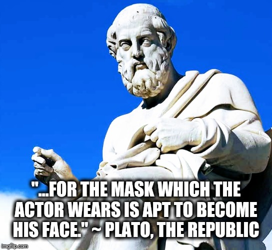 Plato - The Actor Has Become The Mask He Is Wearing |  "...FOR THE MASK WHICH THE ACTOR WEARS IS APT TO BECOME HIS FACE." ~ PLATO, THE REPUBLIC | image tagged in plato,actor,mask,republic,greek,philosophy | made w/ Imgflip meme maker