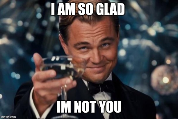 I AM SO GLAD I'M NOT YOU | image tagged in memes,leonardo dicaprio cheers | made w/ Imgflip meme maker