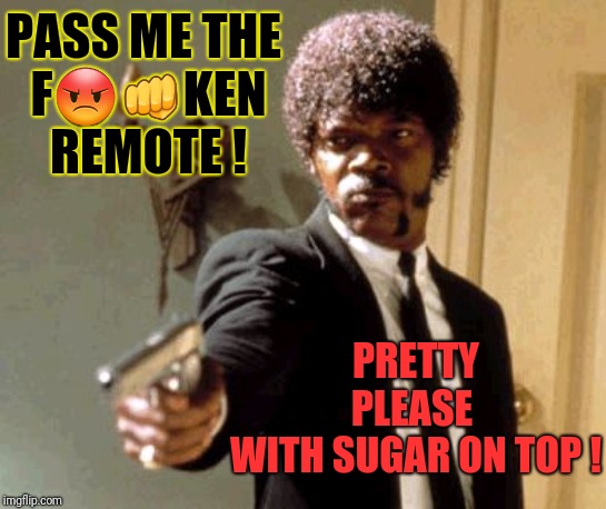 Pass me the remote - pretty please | PASS ME THE 
F😡👊KEN REMOTE ! PRETTY PLEASE 
WITH SUGAR ON TOP ! | image tagged in memes,say that again i dare you | made w/ Imgflip meme maker