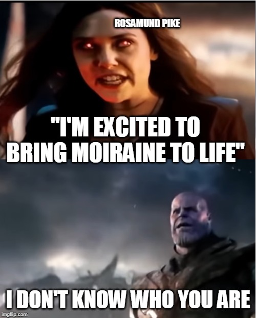 Thanos I don't even know who you are | ROSAMUND PIKE; "I'M EXCITED TO BRING MOIRAINE TO LIFE"; I DON'T KNOW WHO YOU ARE | image tagged in thanos i don't even know who you are | made w/ Imgflip meme maker