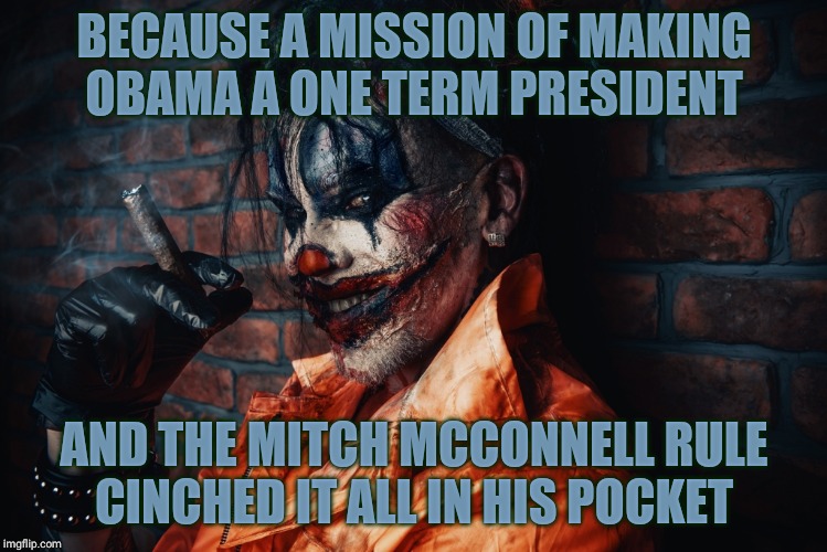 w | BECAUSE A MISSION OF MAKING OBAMA A ONE TERM PRESIDENT AND THE MITCH MCCONNELL RULE  CINCHED IT ALL IN HIS POCKET | image tagged in evil bloodstained clown | made w/ Imgflip meme maker
