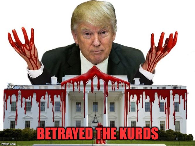 Betrayed the Kurds | BETRAYED THE KURDS | image tagged in trump,gop,murderer,betrayed the kurds | made w/ Imgflip meme maker