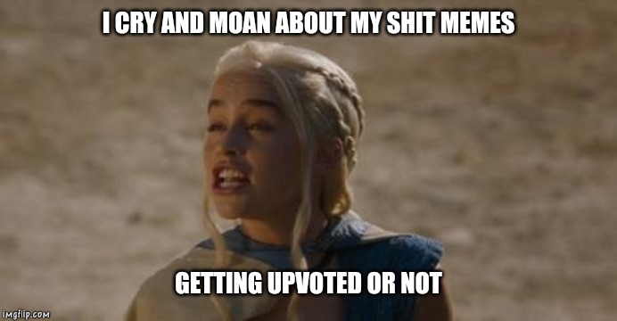 Daenerys derp | I CRY AND MOAN ABOUT MY SHIT MEMES GETTING UPVOTED OR NOT | image tagged in daenerys derp | made w/ Imgflip meme maker