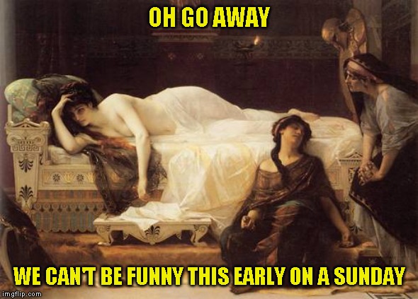 The muse is sleeping in | OH GO AWAY; WE CAN'T BE FUNNY THIS EARLY ON A SUNDAY | image tagged in hi guys | made w/ Imgflip meme maker