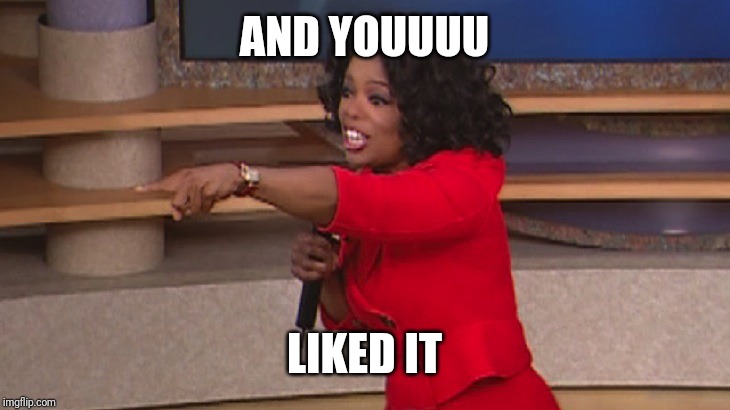 Oprah, You Get A... | AND YOUUUU LIKED IT | image tagged in oprah you get a | made w/ Imgflip meme maker