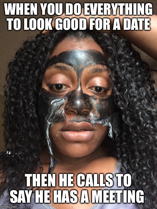 Heartbreaking Blind Date | WHEN YOU DO EVERYTHING TO LOOK GOOD FOR A DATE; THEN HE CALLS TO SAY HE HAS A MEETING | image tagged in funny,blind date,heartbreak,pluckyprecious,facemask,makeup | made w/ Imgflip meme maker