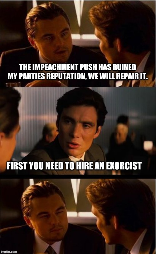 You are only risking your soul | THE IMPEACHMENT PUSH HAS RUINED MY PARTIES REPUTATION, WE WILL REPAIR IT. FIRST YOU NEED TO HIRE AN EXORCIST | image tagged in memes,inception,ephesians 6-11,democrats the hate party,communism is evil,resist evil | made w/ Imgflip meme maker