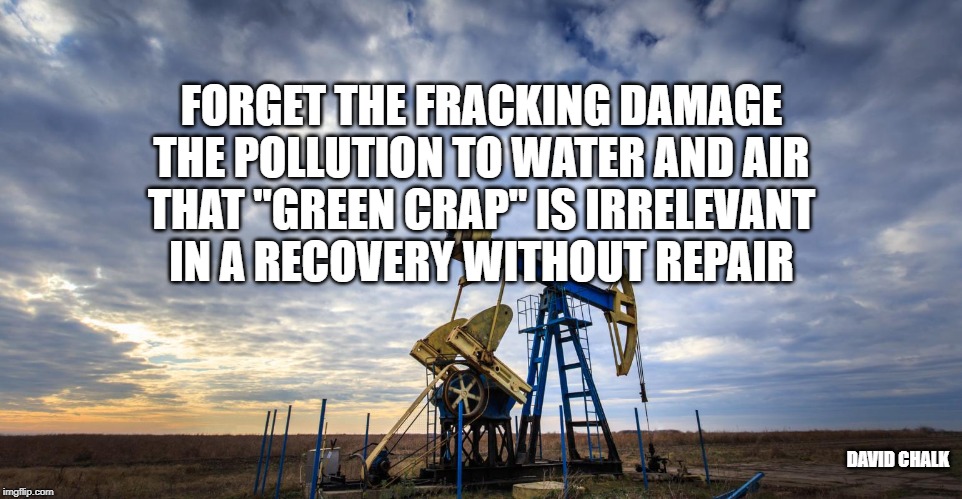 Recovery Without Repair 5 - Fracking and Pollution | FORGET THE FRACKING DAMAGE
THE POLLUTION TO WATER AND AIR
THAT "GREEN CRAP" IS IRRELEVANT
IN A RECOVERY WITHOUT REPAIR; DAVID CHALK | image tagged in fracking,pollution | made w/ Imgflip meme maker
