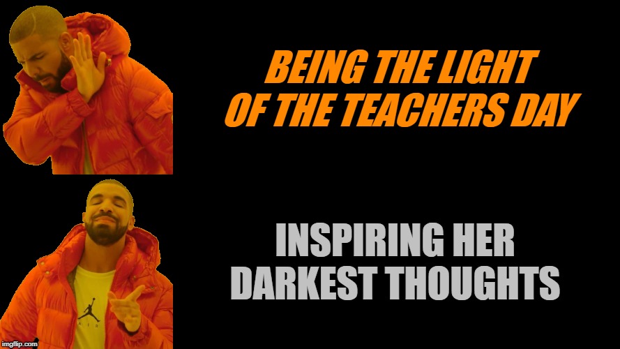 Drake Dark | BEING THE LIGHT OF THE TEACHERS DAY INSPIRING HER DARKEST THOUGHTS | image tagged in drake dark | made w/ Imgflip meme maker