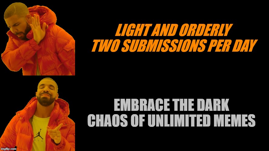 LIGHT AND ORDERLY TWO SUBMISSIONS PER DAY EMBRACE THE DARK CHAOS OF UNLIMITED MEMES | image tagged in drake dark | made w/ Imgflip meme maker