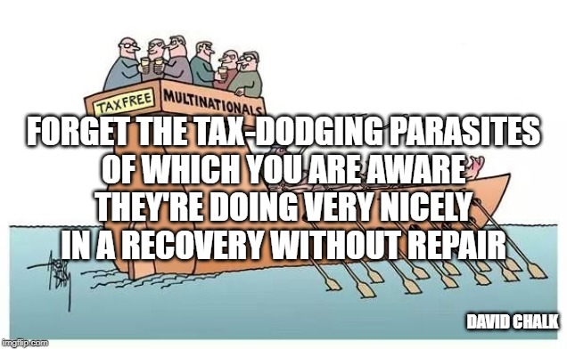 Recovery Without Repair - Tax Dodgers | FORGET THE TAX-DODGING PARASITES
OF WHICH YOU ARE AWARE
THEY'RE DOING VERY NICELY
IN A RECOVERY WITHOUT REPAIR; DAVID CHALK | image tagged in tax dodging,recovery | made w/ Imgflip meme maker