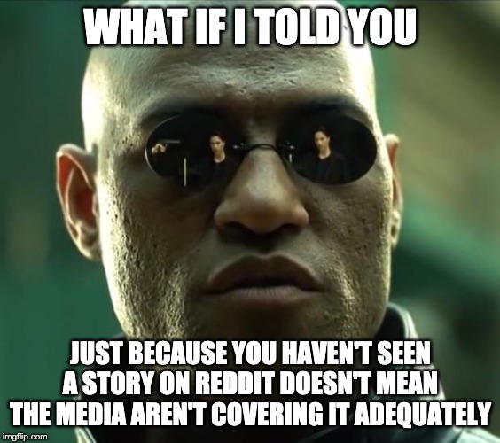 Morpheus  | WHAT IF I TOLD YOU; JUST BECAUSE YOU HAVEN'T SEEN A STORY ON REDDIT DOESN'T MEAN THE MEDIA AREN'T COVERING IT ADEQUATELY | image tagged in morpheus,AdviceAnimals | made w/ Imgflip meme maker