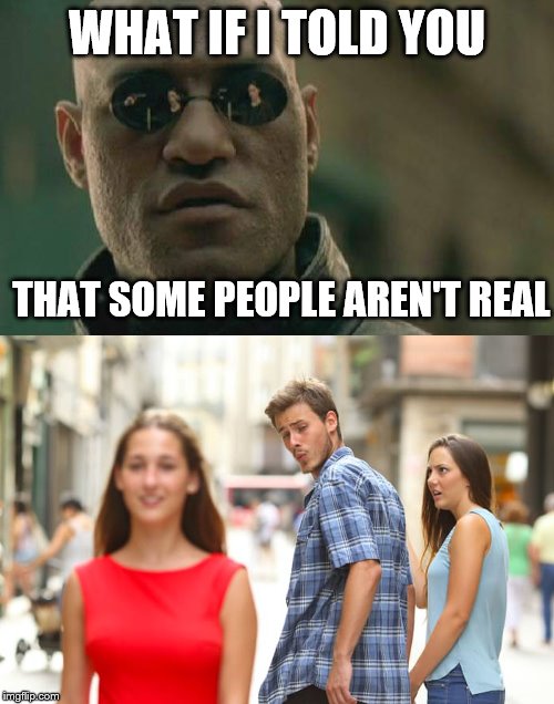 Inspired by AI meme generator! Ha! | WHAT IF I TOLD YOU; THAT SOME PEOPLE AREN'T REAL | image tagged in memes,matrix morpheus,distracted boyfriend,reality,what if i told you,artificial intelligence | made w/ Imgflip meme maker