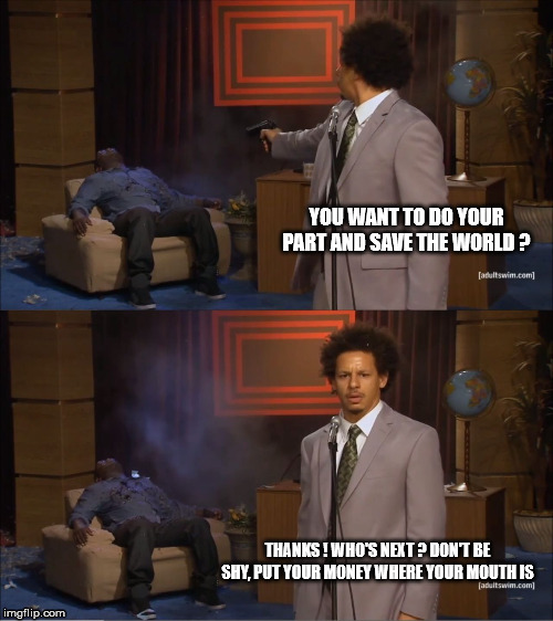 Who Killed Hannibal | YOU WANT TO DO YOUR PART AND SAVE THE WORLD ? THANKS ! WHO'S NEXT ? DON'T BE SHY, PUT YOUR MONEY WHERE YOUR MOUTH IS | image tagged in memes,who killed hannibal | made w/ Imgflip meme maker