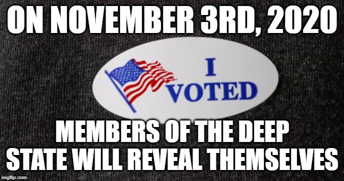 I voted | ON NOVEMBER 3RD, 2020; MEMBERS OF THE DEEP STATE WILL REVEAL THEMSELVES | image tagged in i voted | made w/ Imgflip meme maker