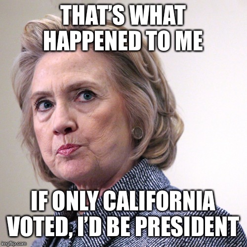 hillary clinton pissed | THAT’S WHAT HAPPENED TO ME IF ONLY CALIFORNIA VOTED, I’D BE PRESIDENT | image tagged in hillary clinton pissed | made w/ Imgflip meme maker