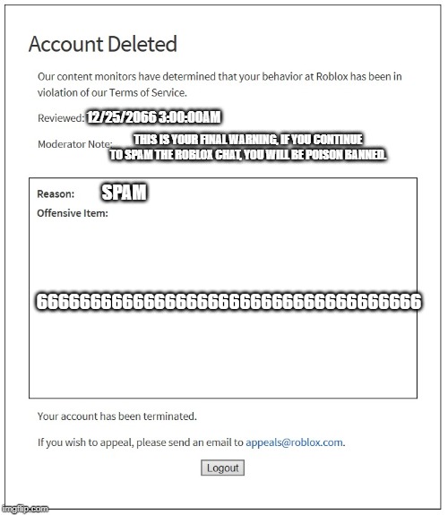 banned from ROBLOX | 12/25/2066 3:00:00AM; THIS IS YOUR FINAL WARNING, IF YOU CONTINUE TO SPAM THE ROBLOX CHAT, YOU WILL BE POISON BANNED. SPAM; 666666666666666666666666666666666666 | image tagged in banned from roblox | made w/ Imgflip meme maker