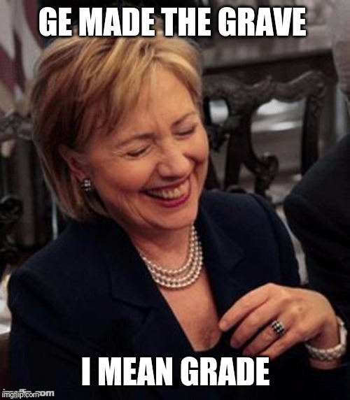 Hillary LOL | GE MADE THE GRAVE; I MEAN GRADE | image tagged in hillary lol | made w/ Imgflip meme maker