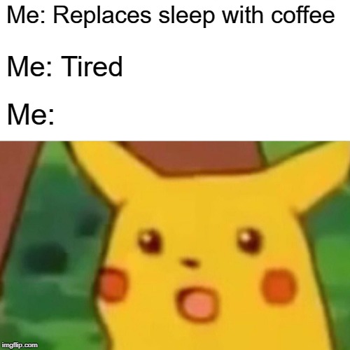 Surprised Pikachu | Me: Replaces sleep with coffee; Me: Tired; Me: | image tagged in memes,surprised pikachu | made w/ Imgflip meme maker