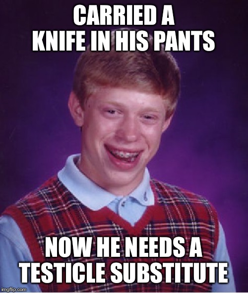 Bad Luck Brian Meme | CARRIED A KNIFE IN HIS PANTS NOW HE NEEDS A TESTICLE SUBSTITUTE | image tagged in memes,bad luck brian | made w/ Imgflip meme maker