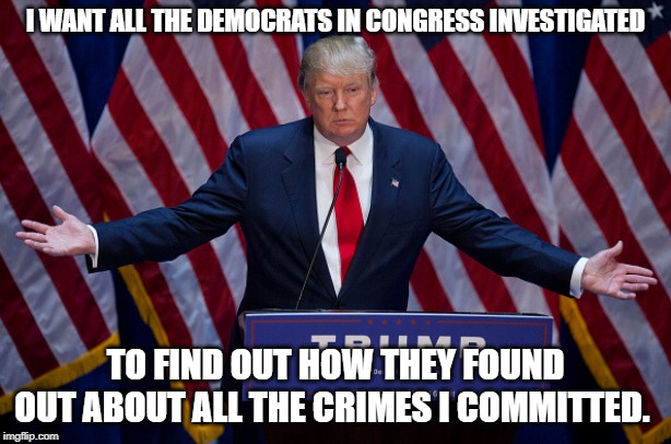 trump makes new announcement | I WANT ALL THE DEMOCRATS IN CONGRESS INVESTIGATED; TO FIND OUT HOW THEY FOUND OUT ABOUT ALL THE CRIMES I COMMITTED. | image tagged in donald trump,conservative logic,conservative hypocrisy,donald trump is an idiot | made w/ Imgflip meme maker