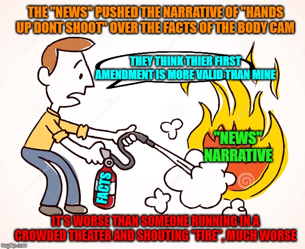 The bonfire of the ratings scene | THE "NEWS" PUSHED THE NARRATIVE OF "HANDS UP DONT SHOOT" OVER THE FACTS OF THE BODY CAM; THEY THINK THIER FIRST AMENDMENT IS MORE VALID THAN MINE; "NEWS" NARRATIVE; FACTS; IT'S WORSE THAN SOMEONE RUNNING IN A CROWDED THEATER AND SHOUTING "FIRE", MUCH WORSE | image tagged in cnn fake news,propaganda,narratives | made w/ Imgflip meme maker