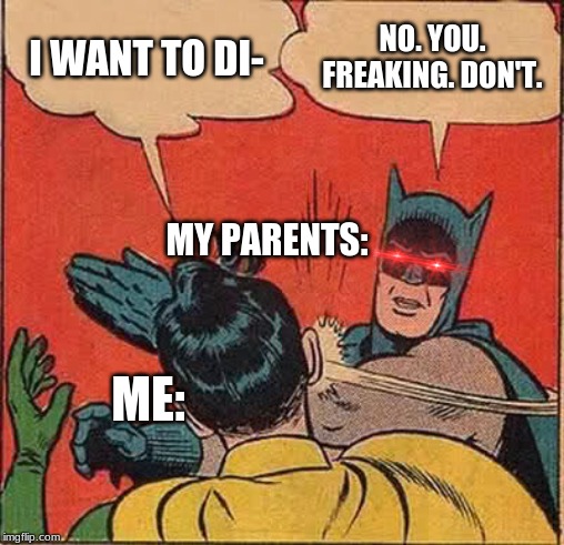 Batman Slapping Robin | I WANT TO DI-; NO. YOU. FREAKING. DON'T. MY PARENTS:; ME: | image tagged in memes,batman slapping robin | made w/ Imgflip meme maker