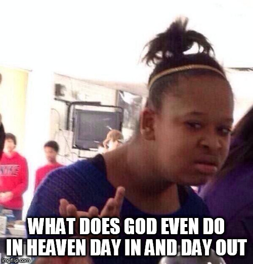 Black Girl Wat Meme | WHAT DOES GOD EVEN DO IN HEAVEN DAY IN AND DAY OUT | image tagged in memes,black girl wat,god,the abrahamic god,yahweh,heaven | made w/ Imgflip meme maker