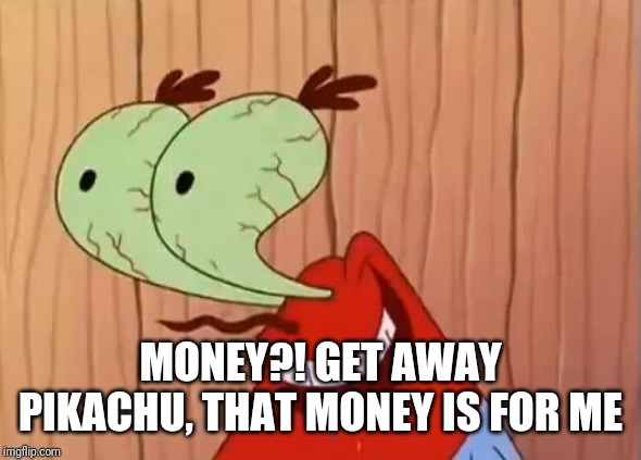 Mr. Krabs You Don't Say | MONEY?! GET AWAY PIKACHU, THAT MONEY IS FOR ME | image tagged in mr krabs you don't say | made w/ Imgflip meme maker