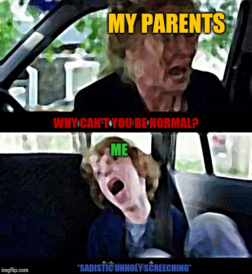 Sad, dark, funny but unfortunately true. | MY PARENTS; WHY CAN'T YOU BE NORMAL? ME; *SADISTIC UNHOLY SCREECHING* | image tagged in why cant you just be normal,the_tea_drinking_corviknight,sad but true,sadism,unholy hissing | made w/ Imgflip meme maker