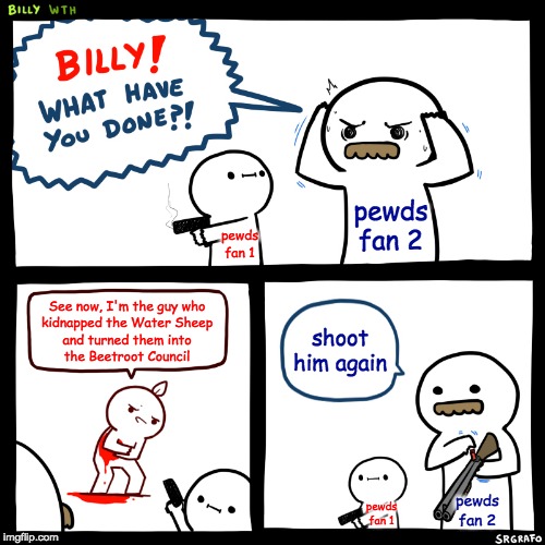 Billy, What Have You Done | pewds fan 2; pewds fan 1; See now, I'm the guy who
kidnapped the Water Sheep
and turned them into
the Beetroot Council; shoot him again; pewds fan 2; pewds fan 1 | image tagged in billy what have you done,funny,memes,pewdiepie,minecraft | made w/ Imgflip meme maker